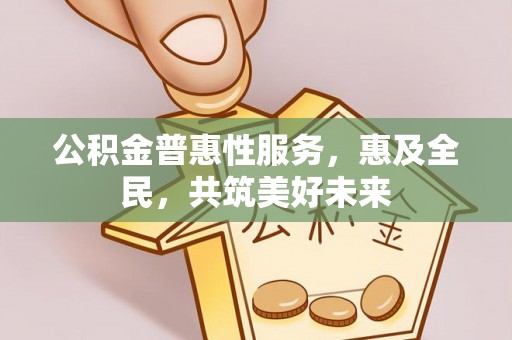 南皮公积金普惠性服务，惠及全民，共筑美好未来