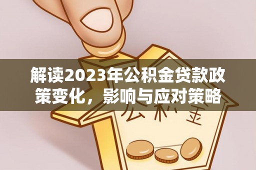 南皮解读2023年公积金贷款政策变化，影响与应对策略