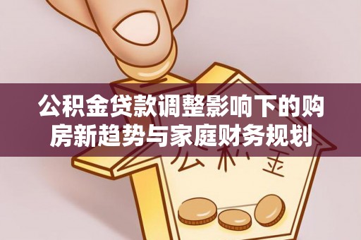 南皮公积金贷款调整影响下的购房新趋势与家庭财务规划