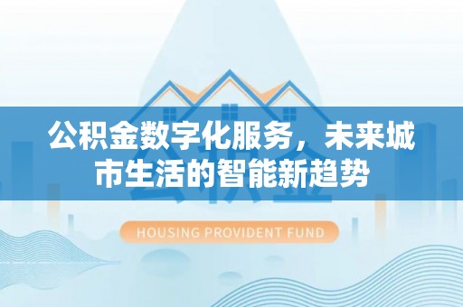 南皮公积金数字化服务，未来城市生活的智能新趋势
