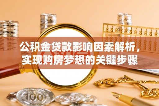 南皮公积金贷款影响因素解析，实现购房梦想的关键步骤