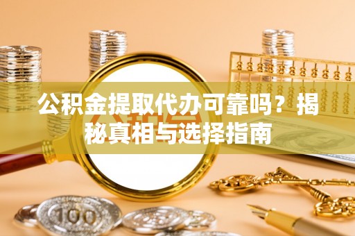 南皮公积金提取代办可靠吗？揭秘真相与选择指南