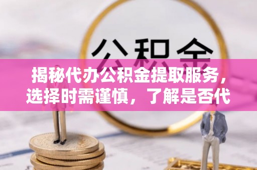 南皮揭秘代办公积金提取服务，选择时需谨慎，了解是否代办公积金提取可靠吗？