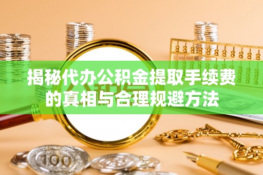 南皮揭秘代办公积金提取手续费的真相与合理规避方法