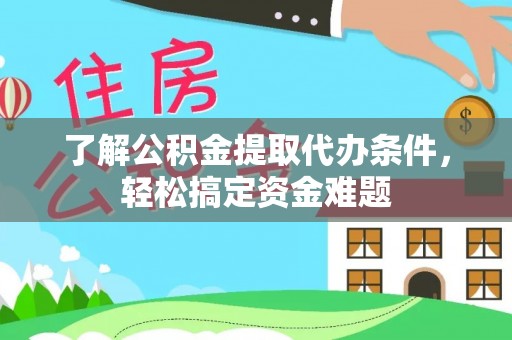 南皮了解公积金提取代办条件，轻松搞定资金难题
