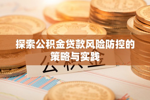 南皮探索公积金贷款风险防控的策略与实践