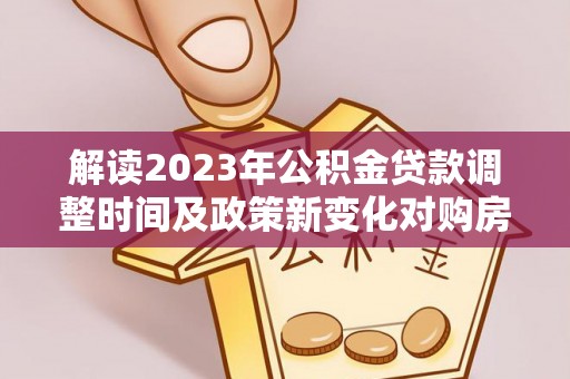 南皮解读2023年公积金贷款调整时间及政策新变化对购房的影响