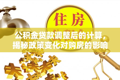 南皮公积金贷款调整后的计算，揭秘政策变化对购房的影响