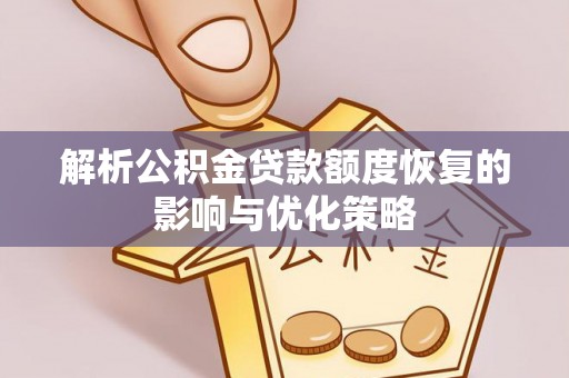 南皮解析公积金贷款额度恢复的影响与优化策略