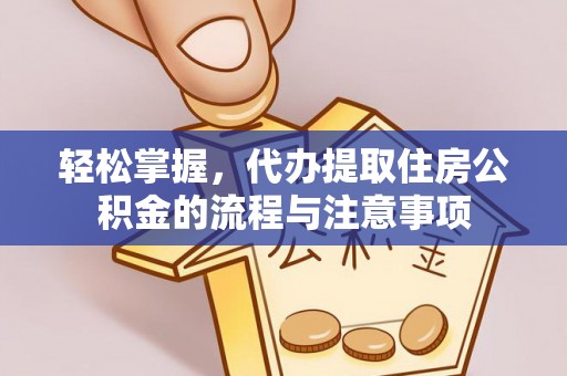 南皮轻松掌握，代办提取住房公积金的流程与注意事项