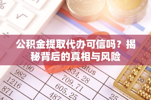 南皮公积金提取代办可信吗？揭秘背后的真相与风险