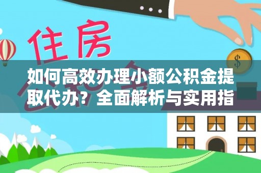 南皮如何高效办理小额公积金提取代办？全面解析与实用指南