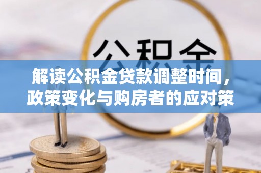 南皮解读公积金贷款调整时间，政策变化与购房者的应对策略