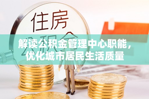 南皮解读公积金管理中心职能，优化城市居民生活质量