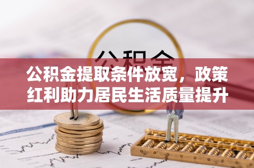 南皮公积金提取条件放宽，政策红利助力居民生活质量提升