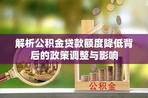 南皮解析公积金贷款额度降低背后的政策调整与影响