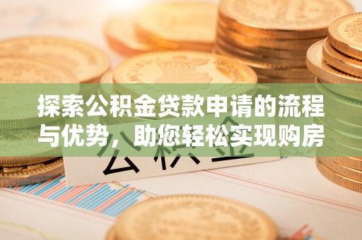 南皮探索公积金贷款申请的流程与优势，助您轻松实现购房梦想