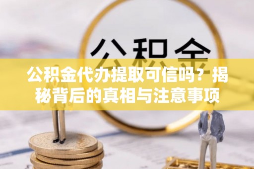 南皮公积金代办提取可信吗？揭秘背后的真相与注意事项