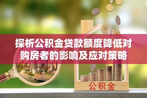 南皮探析公积金贷款额度降低对购房者的影响及应对策略