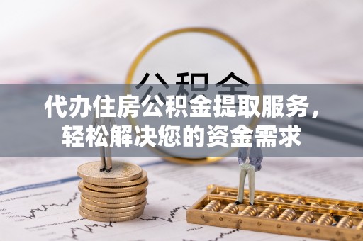 南皮代办住房公积金提取服务，轻松解决您的资金需求