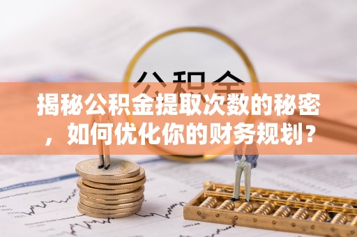 南皮揭秘公积金提取次数的秘密，如何优化你的财务规划？