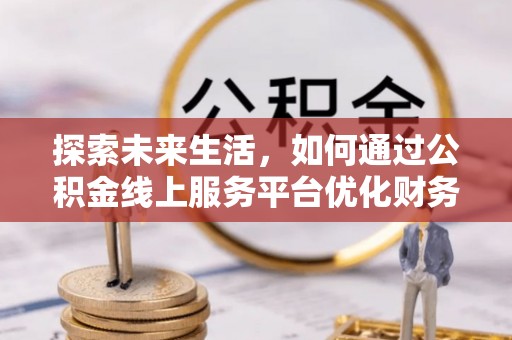南皮探索未来生活，如何通过公积金线上服务平台优化财务管理