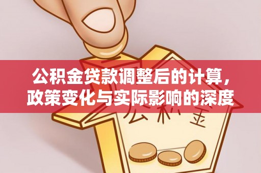南皮公积金贷款调整后的计算，政策变化与实际影响的深度解析