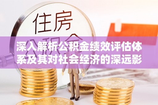 南皮深入解析公积金绩效评估体系及其对社会经济的深远影响
