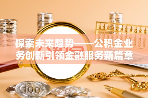 南皮探索未来趋势——公积金业务创新引领金融服务新篇章