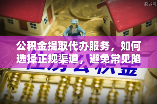 南皮公积金提取代办服务，如何选择正规渠道，避免常见陷阱