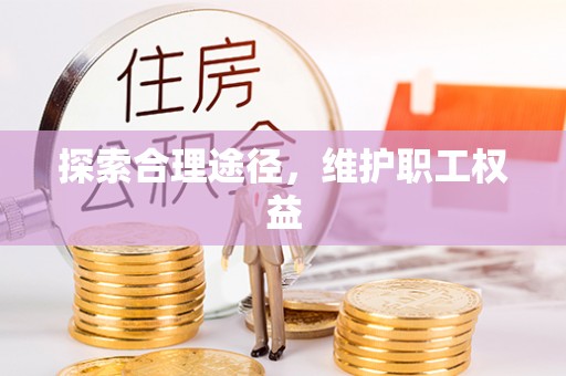 南皮探索合理途径，维护职工权益