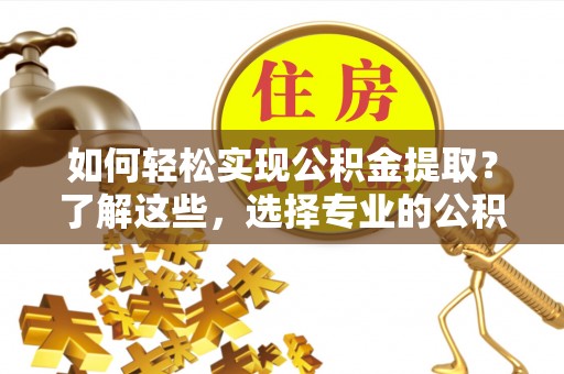 南皮如何轻松实现公积金提取？了解这些，选择专业的公积金提取代办服务