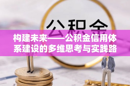 南皮构建未来——公积金信用体系建设的多维思考与实践路径