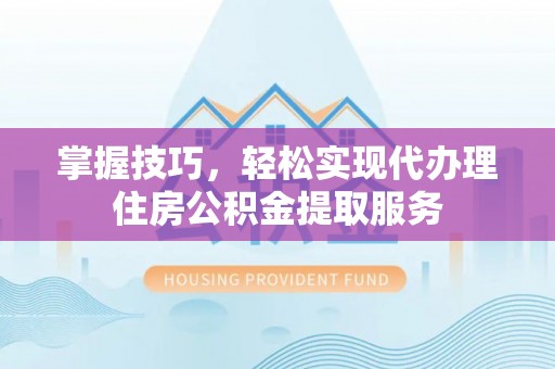 南皮掌握技巧，轻松实现代办理住房公积金提取服务