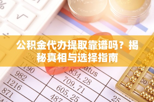 南皮公积金代办提取靠谱吗？揭秘真相与选择指南