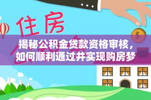 南皮揭秘公积金贷款资格审核，如何顺利通过并实现购房梦想