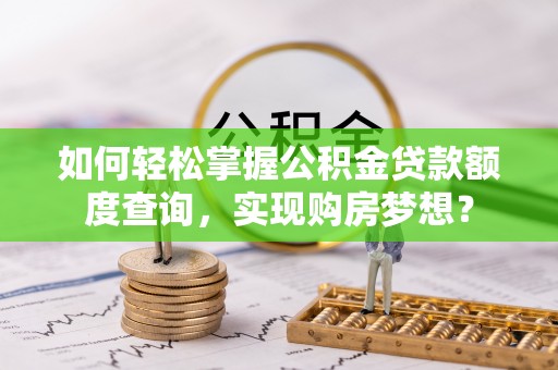 南皮如何轻松掌握公积金贷款额度查询，实现购房梦想？