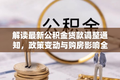 南皮解读最新公积金贷款调整通知，政策变动与购房影响全解析