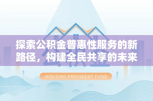 南皮探索公积金普惠性服务的新路径，构建全民共享的未来
