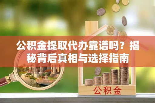 南皮公积金提取代办靠谱吗？揭秘背后真相与选择指南