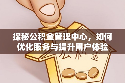 南皮探秘公积金管理中心，如何优化服务与提升用户体验