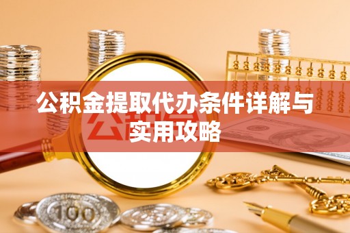 南皮公积金提取代办条件详解与实用攻略