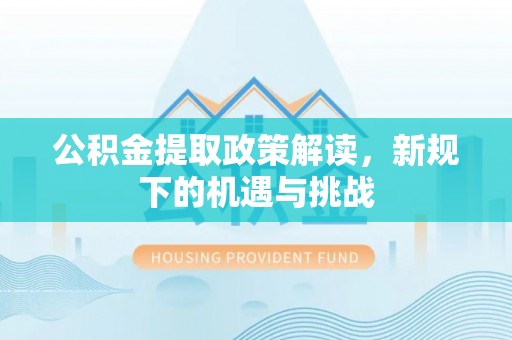 南皮公积金提取政策解读，新规下的机遇与挑战