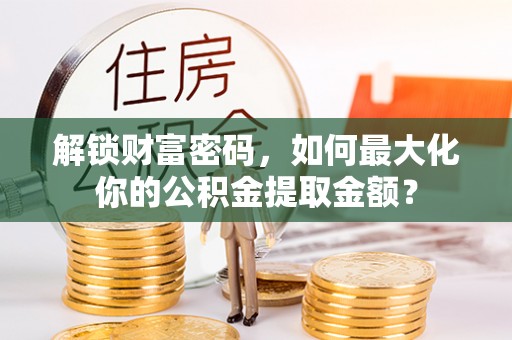 南皮解锁财富密码，如何最大化你的公积金提取金额？