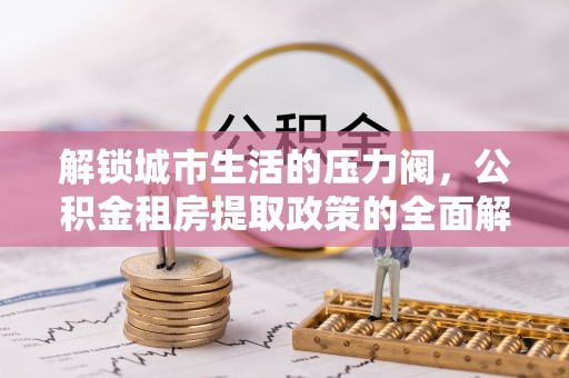 南皮解锁城市生活的压力阀，公积金租房提取政策的全面解析与实践指南