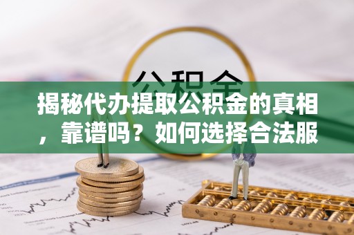 南皮揭秘代办提取公积金的真相，靠谱吗？如何选择合法服务？