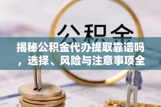 南皮揭秘公积金代办提取靠谱吗，选择、风险与注意事项全解析