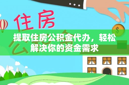 南皮提取住房公积金代办，轻松解决你的资金需求