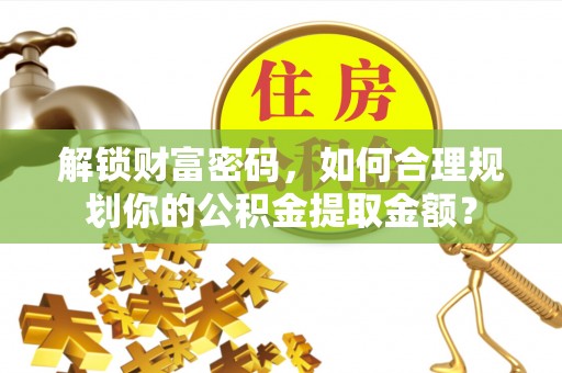 南皮解锁财富密码，如何合理规划你的公积金提取金额？