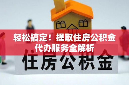 南皮轻松搞定！提取住房公积金代办服务全解析